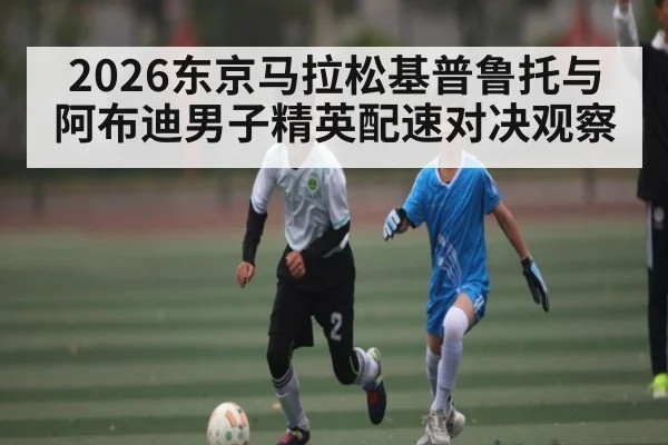 2026东京马拉松基普鲁托与阿布迪男子精英配速对决观察